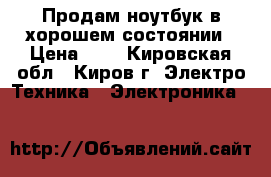 Продам ноутбук в хорошем состоянии › Цена ­ 9 - Кировская обл., Киров г. Электро-Техника » Электроника   